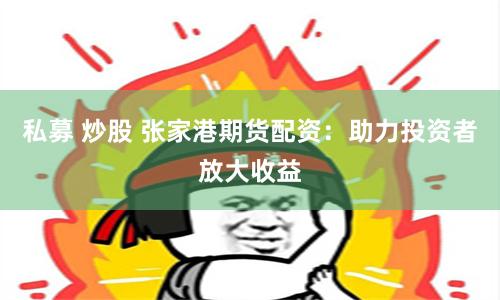 私募 炒股 张家港期货配资：助力投资者放大收益