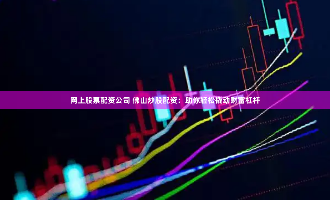 网上股票配资公司 佛山炒股配资：助你轻松撬动财富杠杆
