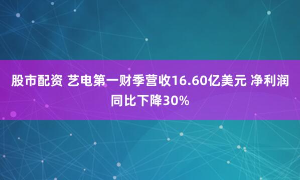 股市配资 艺电第一财季营收16.60亿美元 净利润同比下降30%