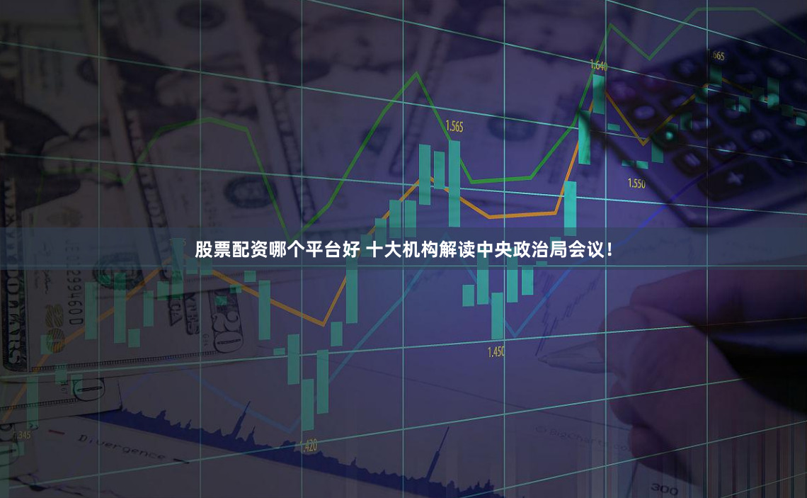 股票配资哪个平台好 十大机构解读中央政治局会议！