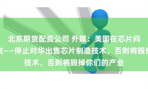 北京期货配资公司 外媒：美国在芯片问题上欺凌盟友——停止对华出售芯片制造技术，否则将毁掉你们的产业