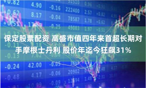 保定股票配资 高盛市值四年来首超长期对手摩根士丹利 股价年迄今狂飙31%