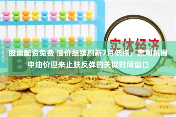 股票配资免费 油价继续刷新7月低点，悲观氛围中油价迎来止跌反弹的关键时间窗口