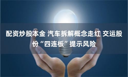 配资炒股本金 汽车拆解概念走红 交运股份“四连板”提示风险