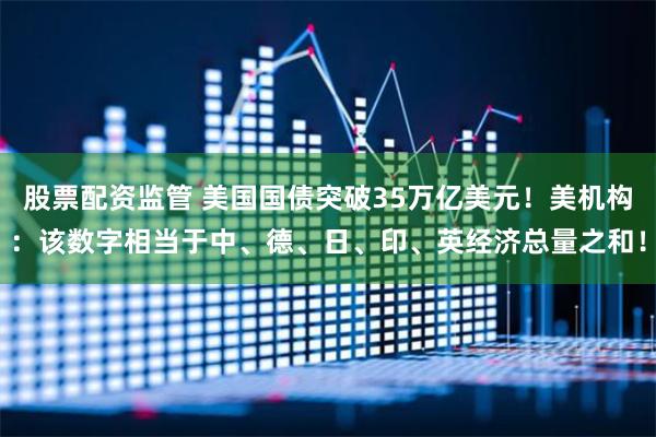 股票配资监管 美国国债突破35万亿美元！美机构：该数字相当于中、德、日、印、英经济总量之和！