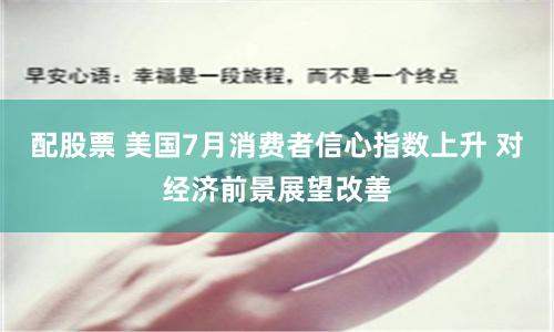 配股票 美国7月消费者信心指数上升 对经济前景展望改善