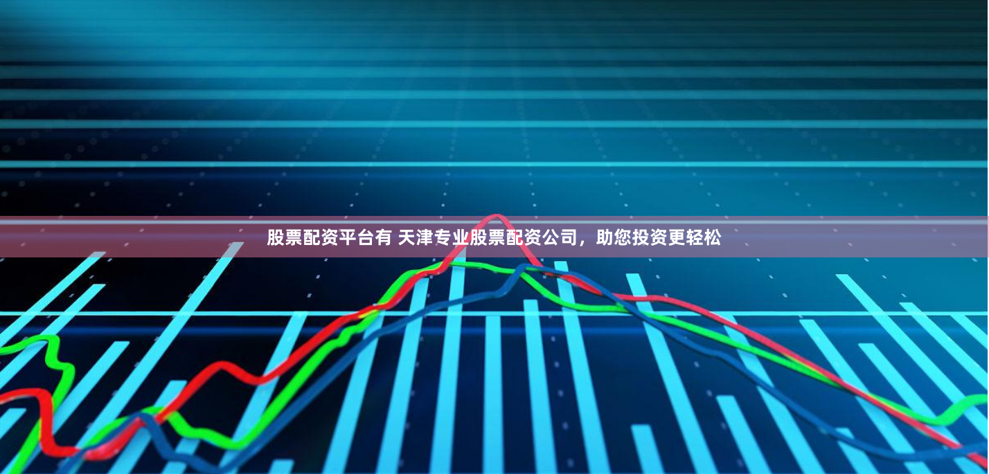 股票配资平台有 天津专业股票配资公司，助您投资更轻松