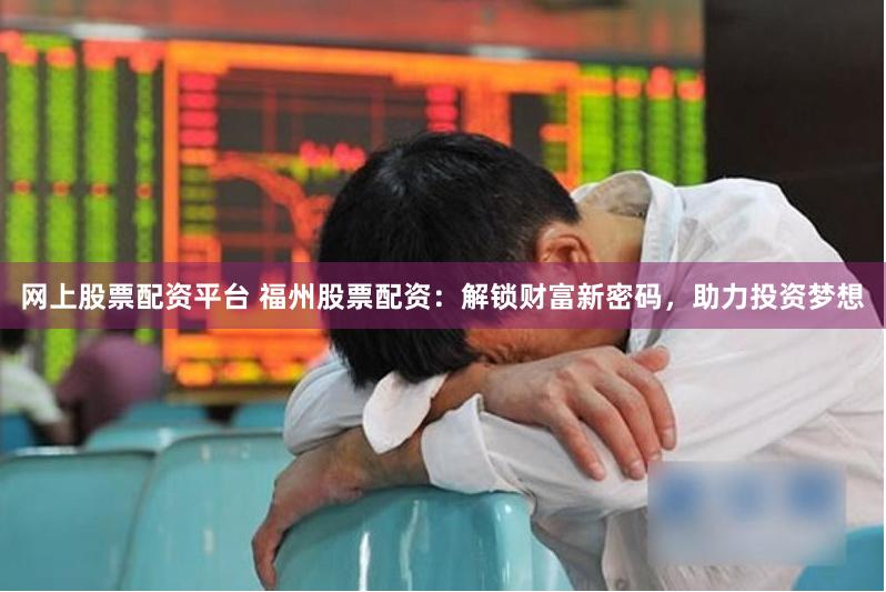 网上股票配资平台 福州股票配资：解锁财富新密码，助力投资梦想