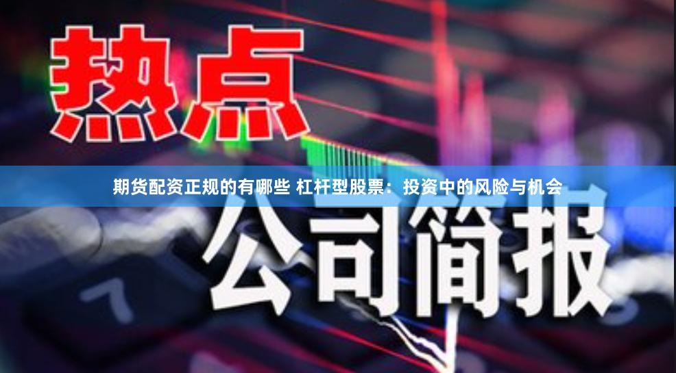 期货配资正规的有哪些 杠杆型股票：投资中的风险与机会