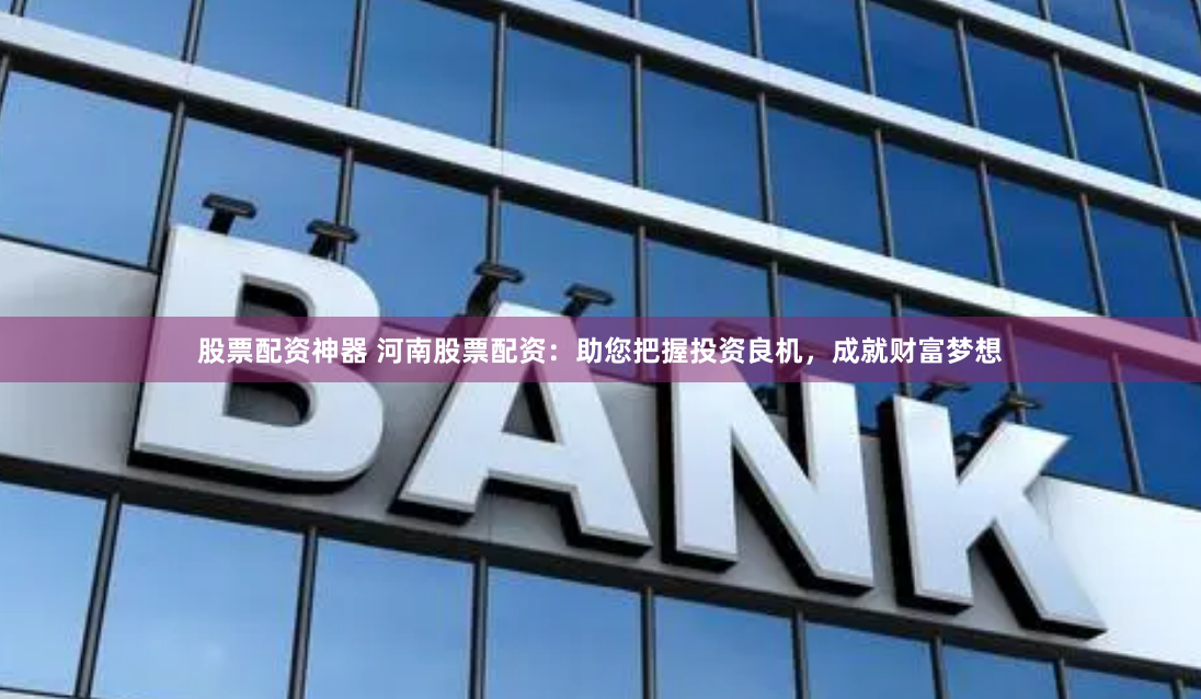 股票配资神器 河南股票配资：助您把握投资良机，成就财富梦想