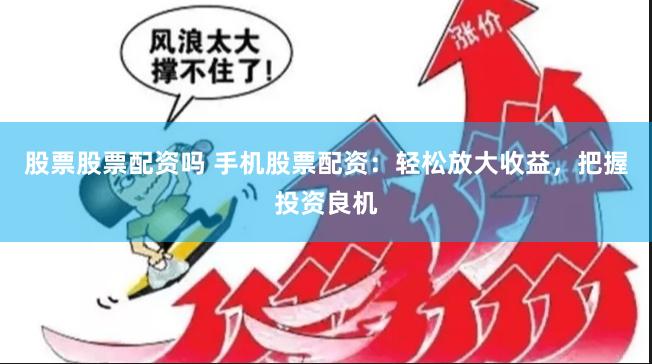 股票股票配资吗 手机股票配资：轻松放大收益，把握投资良机
