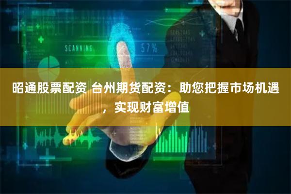 昭通股票配资 台州期货配资：助您把握市场机遇，实现财富增值