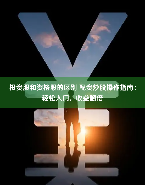 投资股和资格股的区别 配资炒股操作指南：轻松入门，收益翻倍