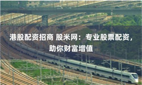 港股配资招商 股米网：专业股票配资，助你财富增值