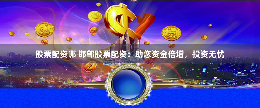 股票配资哪 邯郸股票配资：助您资金倍增，投资无忧