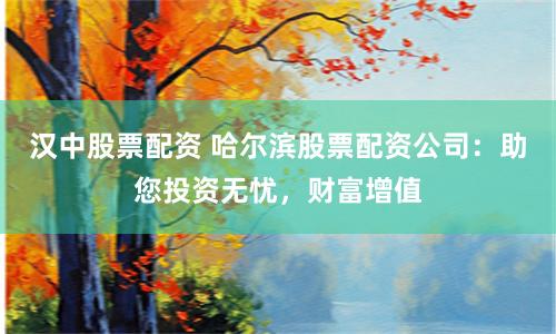 汉中股票配资 哈尔滨股票配资公司：助您投资无忧，财富增值