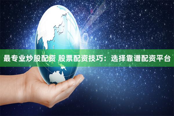 最专业炒股配资 股票配资技巧：选择靠谱配资平台