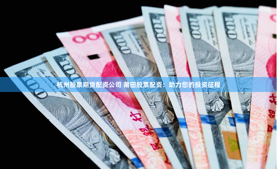 杭州股票期货配资公司 莆田股票配资：助力您的投资征程