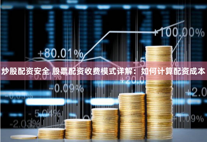 炒股配资安全 股票配资收费模式详解：如何计算配资成本