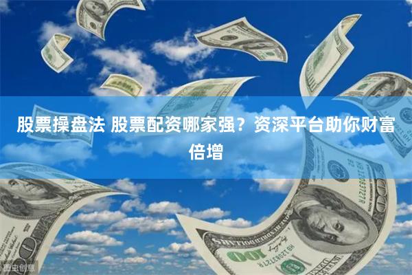 股票操盘法 股票配资哪家强？资深平台助你财富倍增