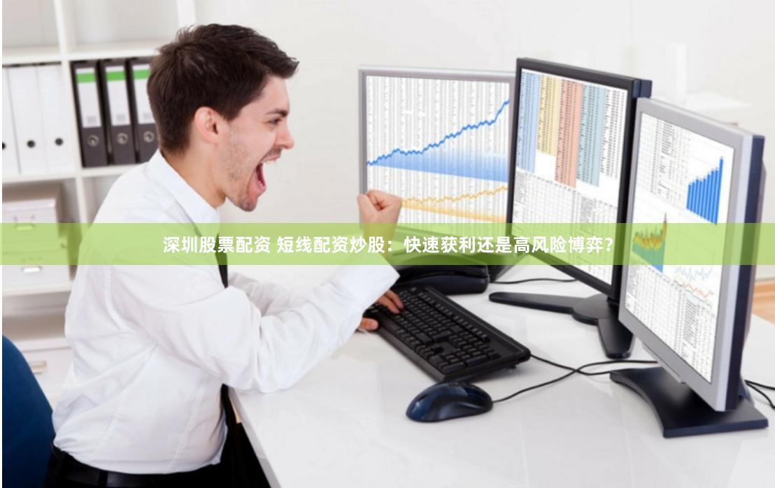 深圳股票配资 短线配资炒股：快速获利还是高风险博弈？
