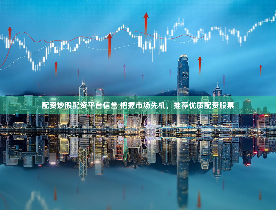 配资炒股配资平台信誉 把握市场先机，推荐优质配资股票