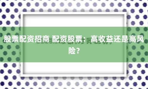股票配资招商 配资股票：高收益还是高风险？