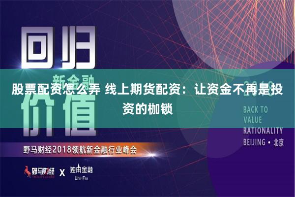 股票配资怎么弄 线上期货配资：让资金不再是投资的枷锁