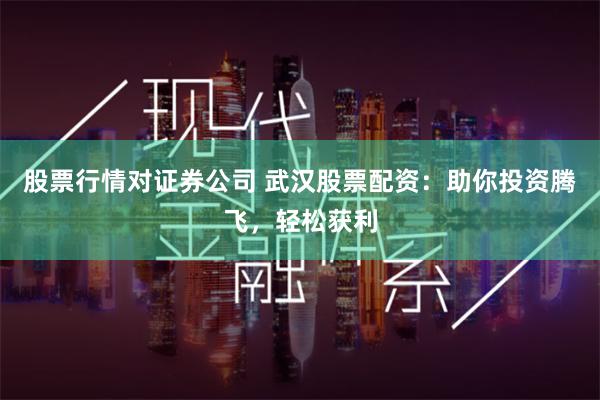 股票行情对证券公司 武汉股票配资：助你投资腾飞，轻松获利