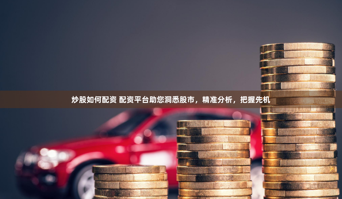 炒股如何配资 配资平台助您洞悉股市，精准分析，把握先机