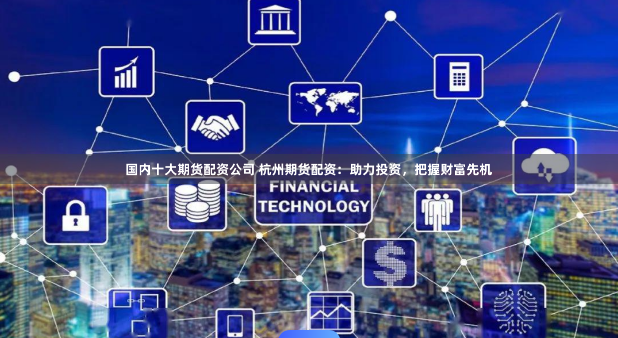 国内十大期货配资公司 杭州期货配资：助力投资，把握财富先机