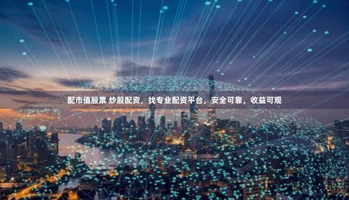 配市值股票 炒股配资，找专业配资平台，安全可靠，收益可观