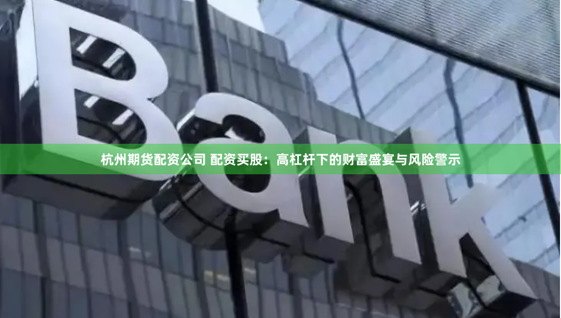 杭州期货配资公司 配资买股：高杠杆下的财富盛宴与风险警示