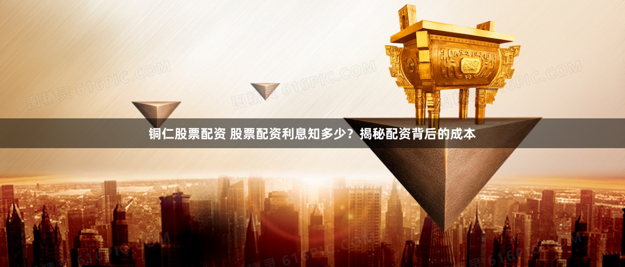 铜仁股票配资 股票配资利息知多少？揭秘配资背后的成本