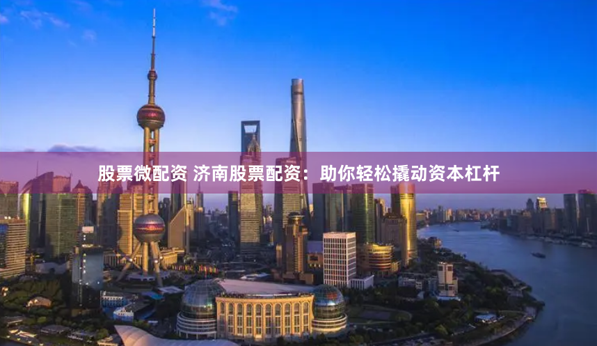 股票微配资 济南股票配资：助你轻松撬动资本杠杆