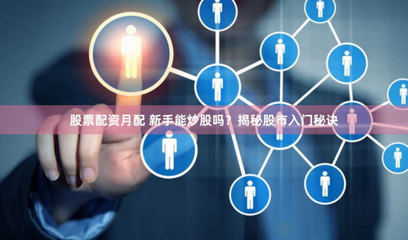 股票配资月配 新手能炒股吗？揭秘股市入门秘诀