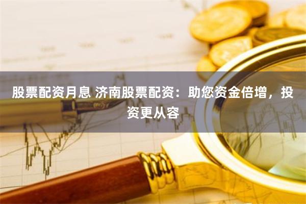 股票配资月息 济南股票配资：助您资金倍增，投资更从容
