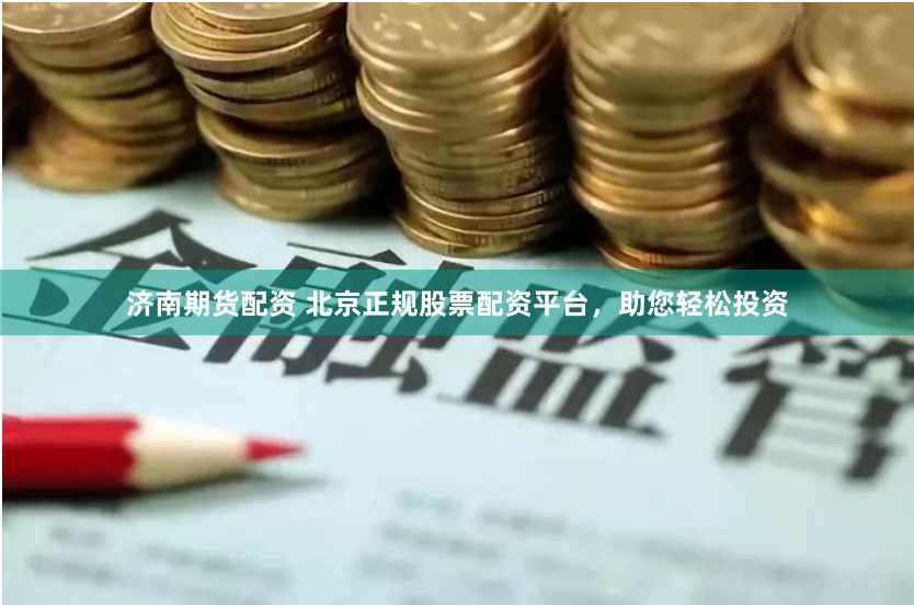 济南期货配资 北京正规股票配资平台，助您轻松投资