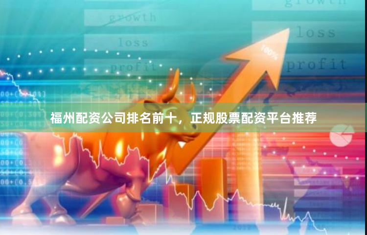 福州配资公司排名前十，正规股票配资平台推荐