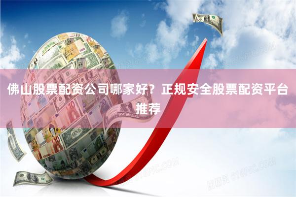 佛山股票配资公司哪家好？正规安全股票配资平台推荐