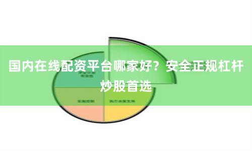 国内在线配资平台哪家好？安全正规杠杆炒股首选