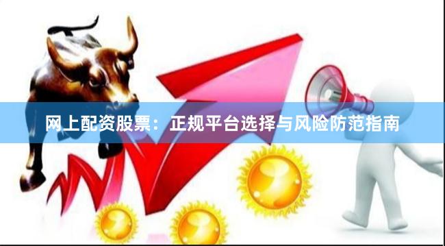 网上配资股票：正规平台选择与风险防范指南