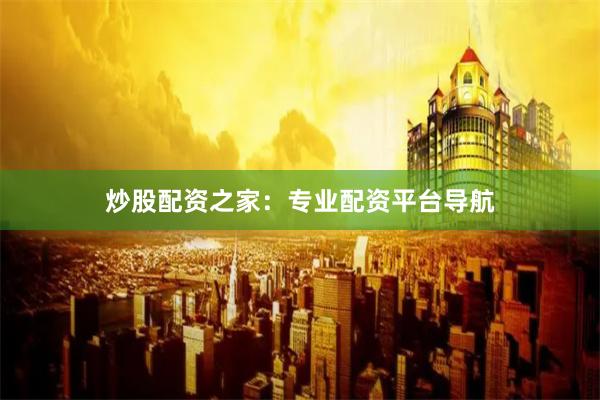炒股配资之家：专业配资平台导航