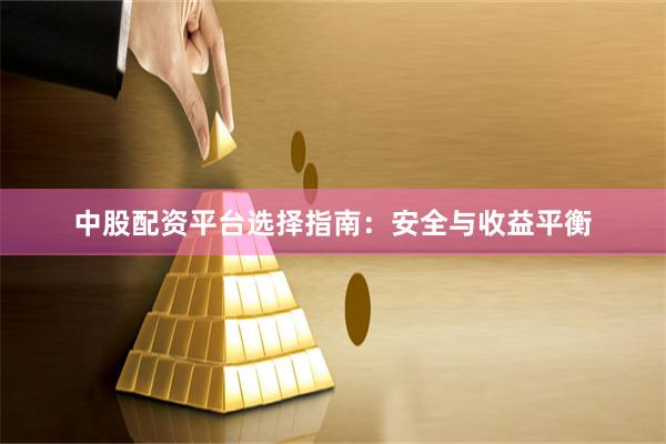 中股配资平台选择指南：安全与收益平衡