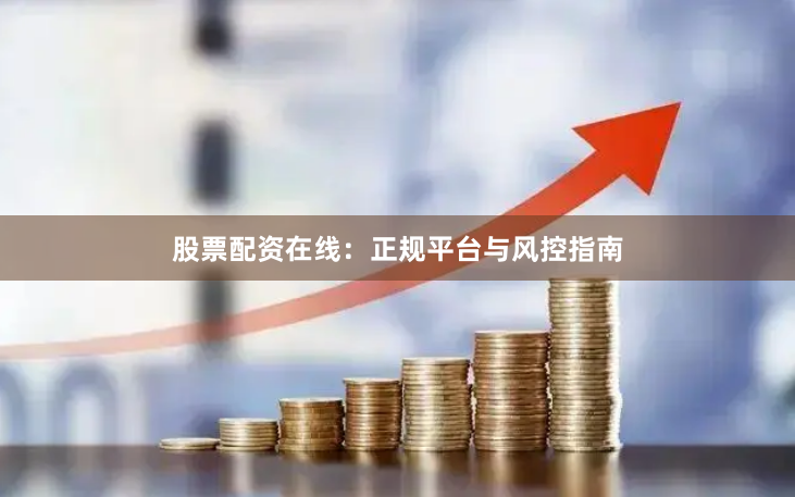 股票配资在线：正规平台与风控指南