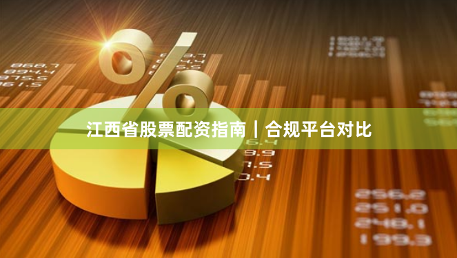 江西省股票配资指南｜合规平台对比