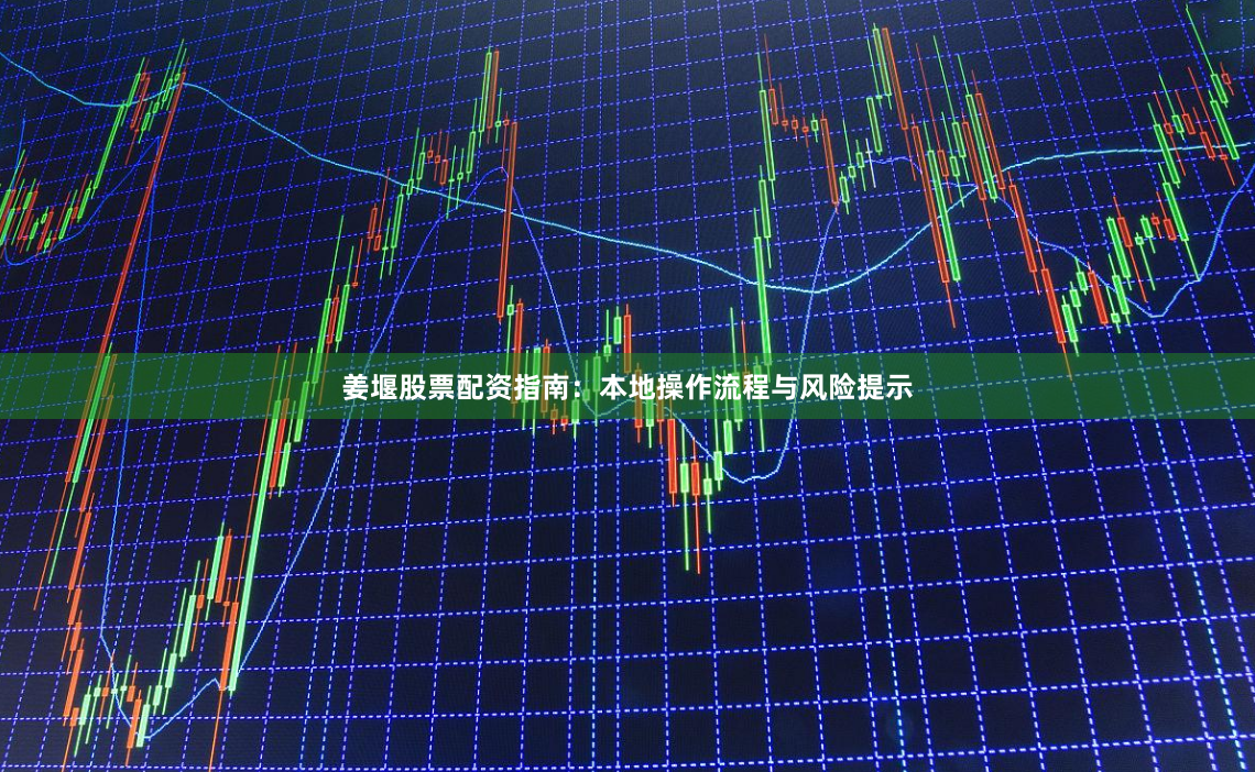 姜堰股票配资指南：本地操作流程与风险提示