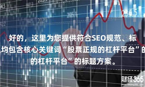 好的，这里为您提供符合SEO规范、标题不重复且均包含核心关键词“股票正规的杠杆平台”的标题方案。