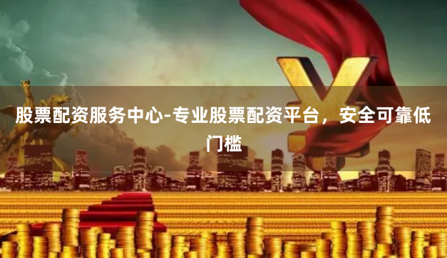 股票配资服务中心-专业股票配资平台，安全可靠低门槛
